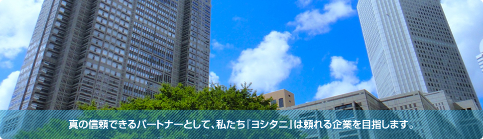 真の信頼出来るパートナーとして、私たち『ヨシタニ』は頼れる企業を目指します。